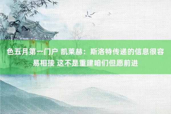 色五月第一门户 凯莱赫：斯洛特传递的信息很容易相接 这不是重建咱们但愿前进