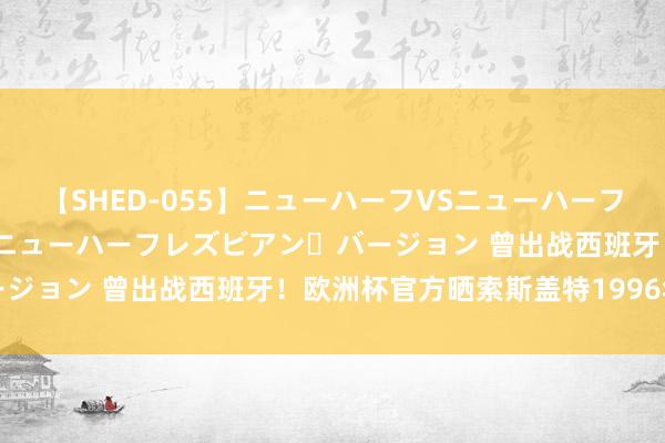 【SHED-055】ニューハーフVSニューハーフ 不純同性肛遊 2 魅惑のニューハーフレズビアン・バージョン 曾出战西班牙！欧洲杯官方晒索斯盖特1996年相片