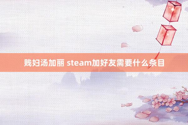 贱妇汤加丽 steam加好友需要什么条目