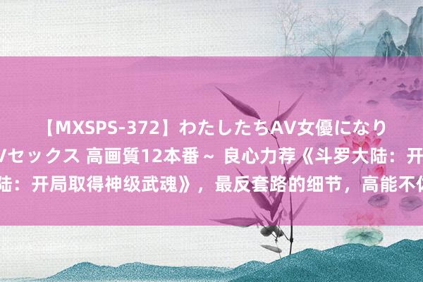 【MXSPS-372】わたしたちAV女優になりました。～初めてのAVセックス 高画質12本番～ 良心力荐《斗罗大陆：开局取得神级武魂》，最反套路的细节，高能不休，品别样东说念主生