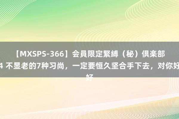 【MXSPS-366】会員限定緊縛（秘）倶楽部 4 不显老的7种习尚，一定要恒久坚合手下去，对你好