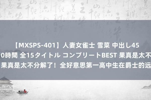 【MXSPS-401】人妻女雀士 雪菜 中出し45発＋厳選21コーナー 10時間 全15タイトル コンプリートBEST 果真是太不分解了！全好意思第一高中生在爵士的远景有些扑朔迷离？