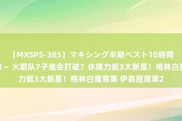 【MXSPS-385】マキシング半期ベスト10時間 ～2014年下半期編～ 火箭队7子谁会打破？休媒力挺3大新星！格林白魔落第 伊森屈居第2