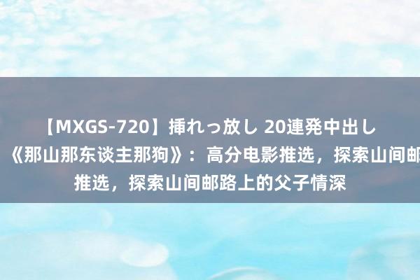 【MXGS-720】挿れっ放し 20連発中出し 人妻女雀士 雪菜 《那山那东谈主那狗》：高分电影推选，探索山间邮路上的父子情深