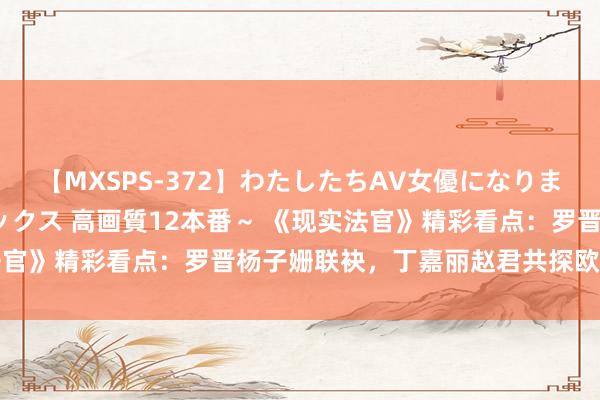 【MXSPS-372】わたしたちAV女優になりました。～初めてのAVセックス 高画質12本番～ 《现实法官》精彩看点：罗晋杨子姗联袂，丁嘉丽赵君共探欧阳田佳的