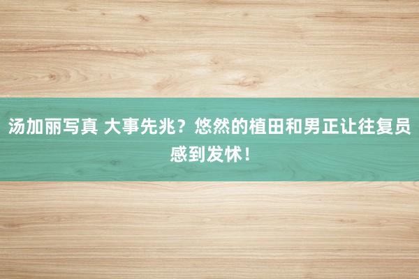 汤加丽写真 大事先兆？悠然的植田和男正让往复员感到发怵！