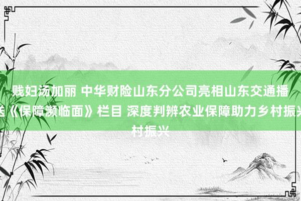 贱妇汤加丽 中华财险山东分公司亮相山东交通播送《保障濒临面》栏目 深度判辨农业保障助力乡村振兴