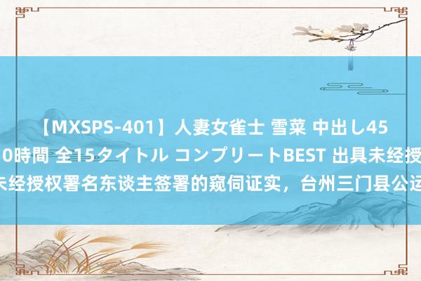 【MXSPS-401】人妻女雀士 雪菜 中出し45発＋厳選21コーナー 10時間 全15タイトル コンプリートBEST 出具未经授权署名东谈主签署的窥伺证实，台州三门县公运车辆检测有限公司被罚