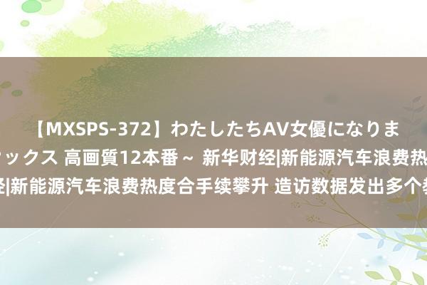 【MXSPS-372】わたしたちAV女優になりました。～初めてのAVセックス 高画質12本番～ 新华财经|新能源汽车浪费热度合手续攀升 造访数据发出多个教唆信号