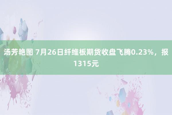 汤芳艳图 7月26日纤维板期货收盘飞腾0.23%，报1315元