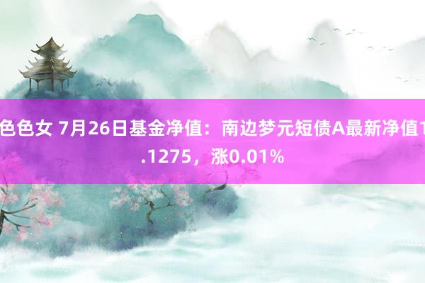 色色女 7月26日基金净值：南边梦元短债A最新净值1.1275，涨0.01%