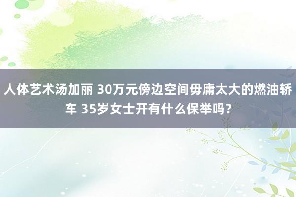 人体艺术汤加丽 30万元傍边空间毋庸太大的燃油轿车 35岁女士开有什么保举吗？