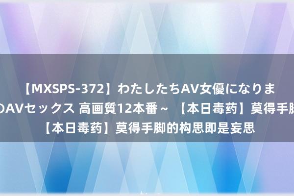 【MXSPS-372】わたしたちAV女優になりました。～初めてのAVセックス 高画質12本番～ 【本日毒药】莫得手脚的构思即是妄思