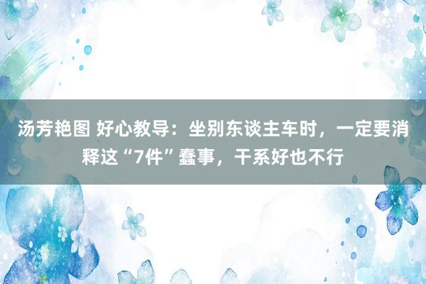 汤芳艳图 好心教导：坐别东谈主车时，一定要消释这“7件”蠢事，干系好也不行