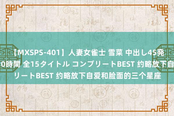 【MXSPS-401】人妻女雀士 雪菜 中出し45発＋厳選21コーナー 10時間 全15タイトル コンプリートBEST 约略放下自爱和脸面的三个星座