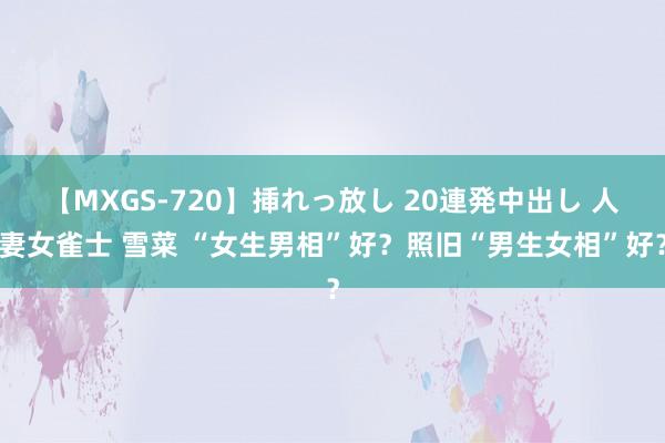 【MXGS-720】挿れっ放し 20連発中出し 人妻女雀士 雪菜 “女生男相”好？照旧“男生女相”好？