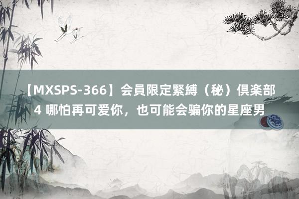 【MXSPS-366】会員限定緊縛（秘）倶楽部 4 哪怕再可爱你，也可能会骗你的星座男