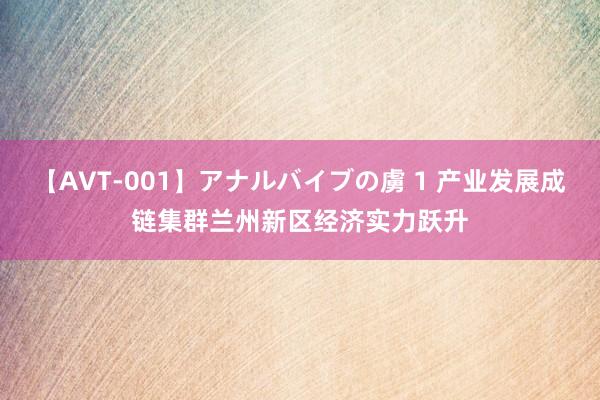 【AVT-001】アナルバイブの虜 1 产业发展成链集群　兰州新区经济实力跃升