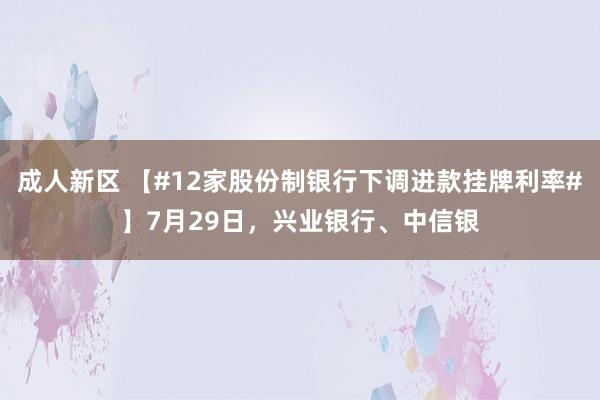 成人新区 【#12家股份制银行下调进款挂牌利率#】7月29日，兴业银行、中信银