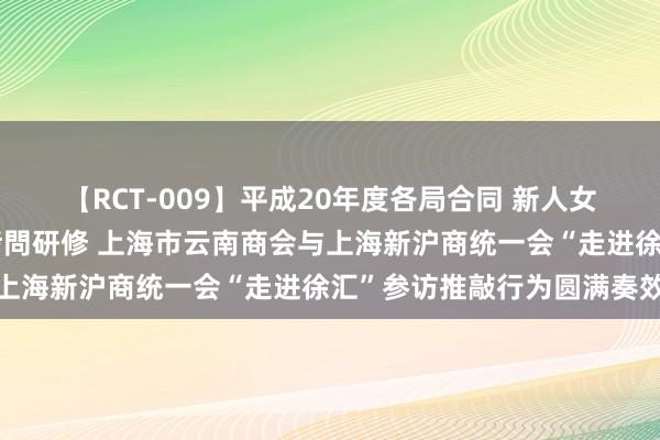 【RCT-009】平成20年度各局合同 新人女子アナウンサー入社前拷問研修 上海市云南商会与上海新沪商统一会“走进徐汇”参访推敲行为圆满奏效