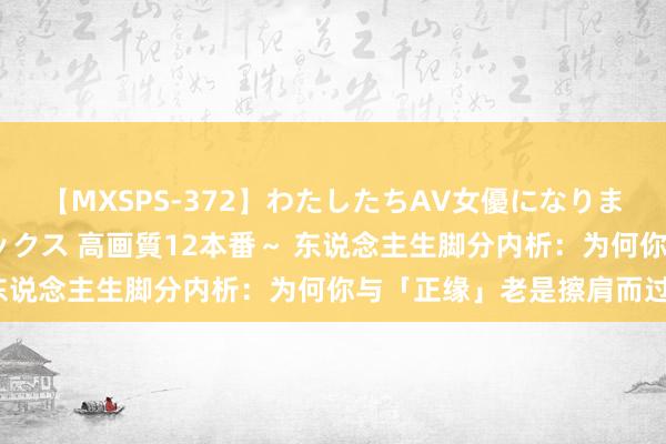 【MXSPS-372】わたしたちAV女優になりました。～初めてのAVセックス 高画質12本番～ 东说念主生脚分内析：为何你与「正缘」老是擦肩而过？