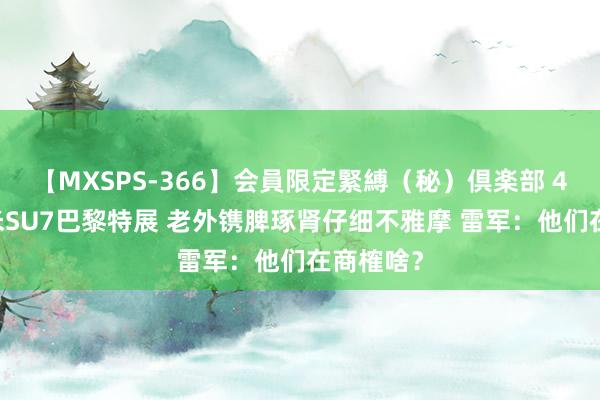 【MXSPS-366】会員限定緊縛（秘）倶楽部 4 两台小米SU7巴黎特展 老外镌脾琢肾仔细不雅摩 雷军：他们在商榷啥？