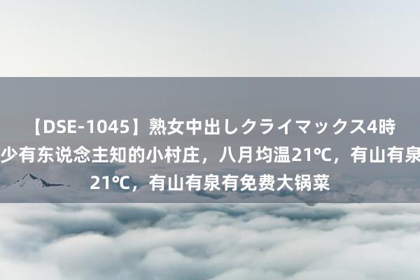 【DSE-1045】熟女中出しクライマックス4時間 4 山东有个少有东说念主知的小村庄，八月均温21℃，有山有泉有免费大锅菜