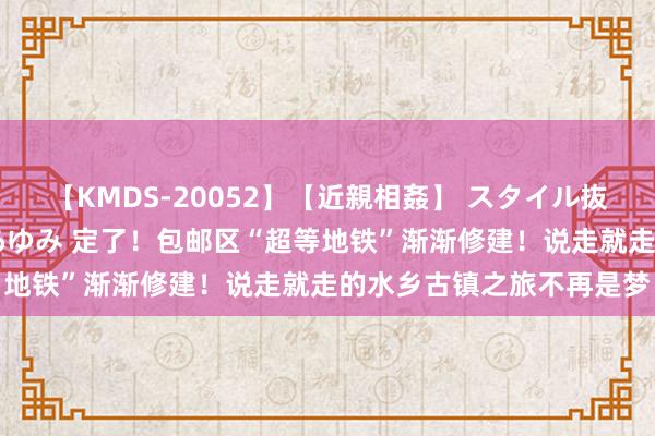 【KMDS-20052】【近親相姦】 スタイル抜群な僕の叔母さん 高梨あゆみ 定了！包邮区“超等地铁”渐渐修建！说走就走的水乡古镇之旅不再是梦