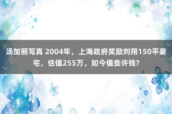 汤加丽写真 2004年，上海政府奖励刘翔150平豪宅，估值255万，如今值些许钱?