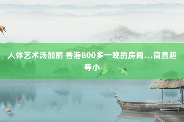 人体艺术汤加丽 香港800多一晚的房间…简直超等小