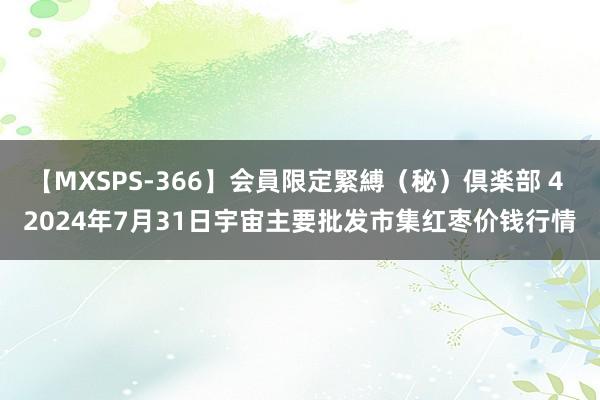 【MXSPS-366】会員限定緊縛（秘）倶楽部 4 2024年7月31日宇宙主要批发市集红枣价钱行情