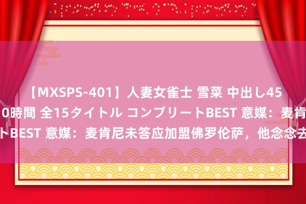 【MXSPS-401】人妻女雀士 雪菜 中出し45発＋厳選21コーナー 10時間 全15タイトル コンプリートBEST 意媒：麦肯尼未答应加盟佛罗伦萨，他念念去外洋踢球