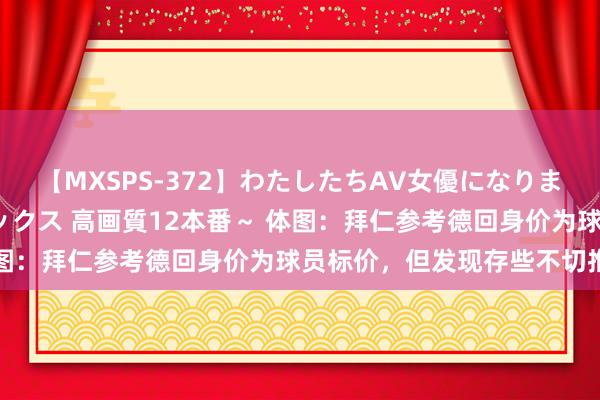 【MXSPS-372】わたしたちAV女優になりました。～初めてのAVセックス 高画質12本番～ 体图：拜仁参考德回身价为球员标价，但发现存些不切推行