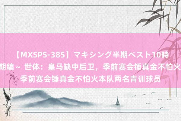 【MXSPS-385】マキシング半期ベスト10時間 ～2014年下半期編～ 世体：皇马缺中后卫，季前赛会锤真金不怕火本队两名青训球员