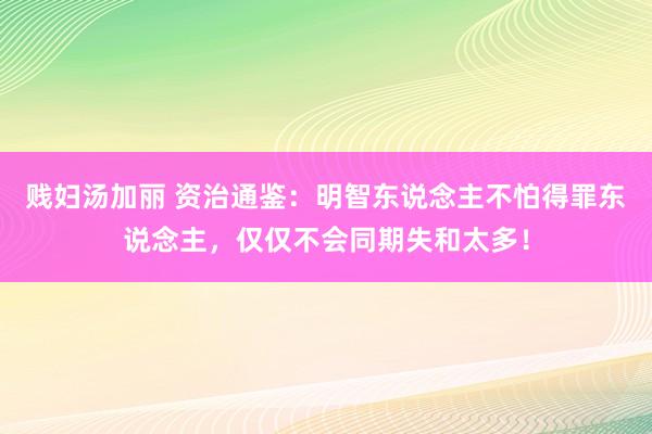 贱妇汤加丽 资治通鉴：明智东说念主不怕得罪东说念主，仅仅不会同期失和太多！