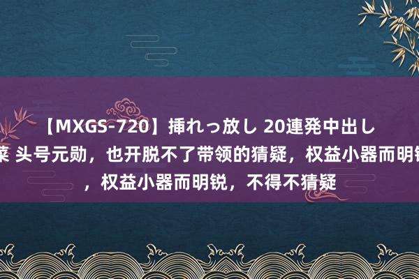 【MXGS-720】挿れっ放し 20連発中出し 人妻女雀士 雪菜 头号元勋，也开脱不了带领的猜疑，权益小器而明锐，不得不猜疑