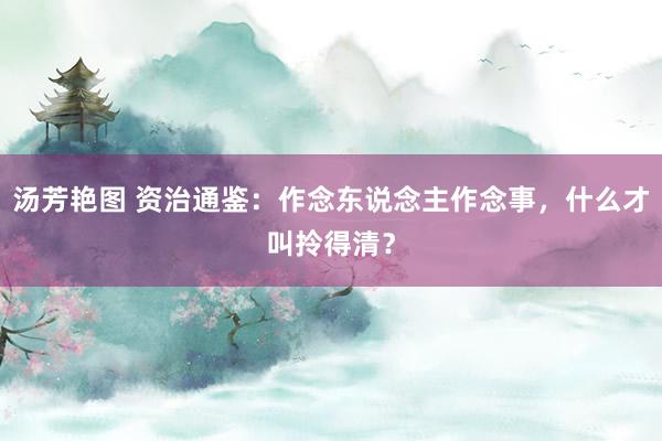 汤芳艳图 资治通鉴：作念东说念主作念事，什么才叫拎得清？