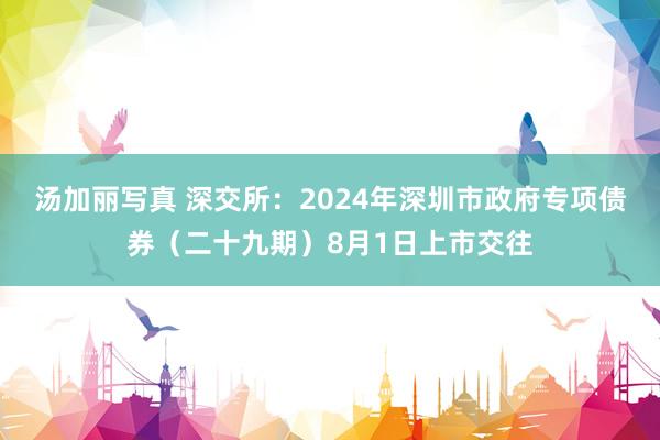 汤加丽写真 深交所：2024年深圳市政府专项债券（二十九期）8月1日上市交往