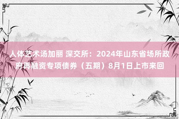 人体艺术汤加丽 深交所：2024年山东省场所政府再融资专项债券（五期）8月1日上市来回