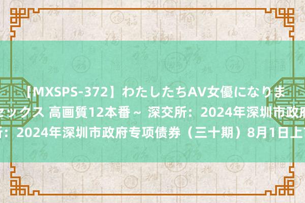 【MXSPS-372】わたしたちAV女優になりました。～初めてのAVセックス 高画質12本番～ 深交所：2024年深圳市政府专项债券（三十期）8月1日上市来回