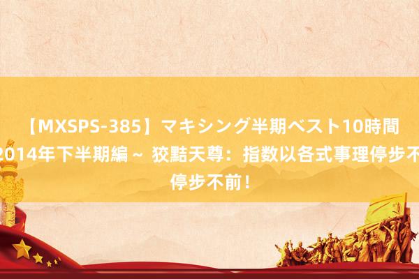 【MXSPS-385】マキシング半期ベスト10時間 ～2014年下半期編～ 狡黠天尊：指数以各式事理停步不前！