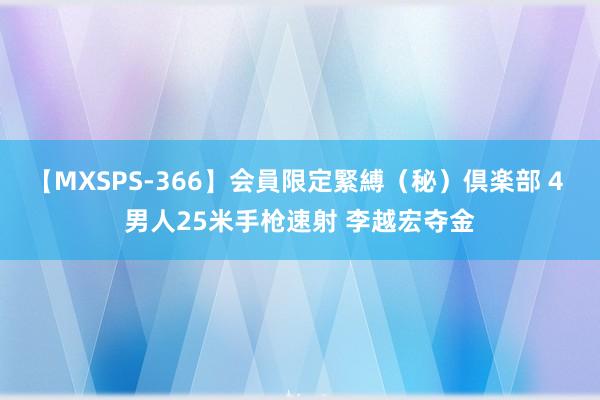 【MXSPS-366】会員限定緊縛（秘）倶楽部 4 男人25米手枪速射 李越宏夺金