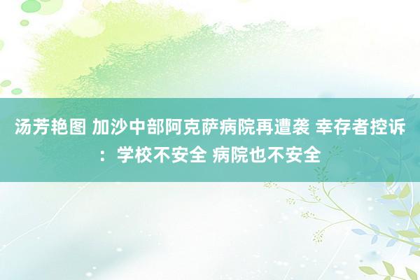 汤芳艳图 加沙中部阿克萨病院再遭袭 幸存者控诉：学校不安全 病院也不安全