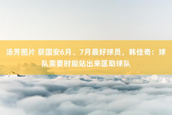 汤芳图片 获国安6月、7月最好球员，韩佳奇：球队需要时能站出来匡助球队