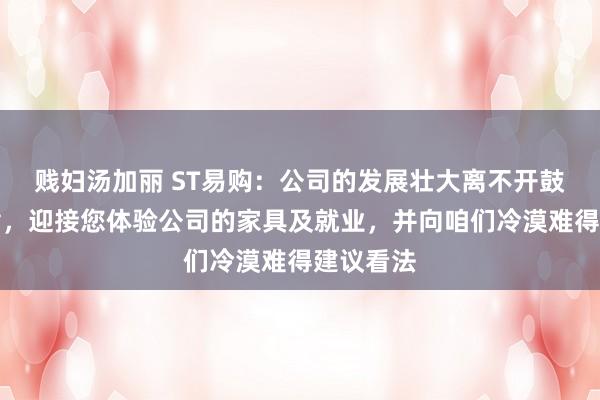 贱妇汤加丽 ST易购：公司的发展壮大离不开鼓动的因循，迎接您体验公司的家具及就业，并向咱们冷漠难得建议看法