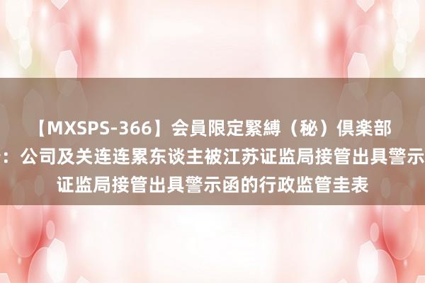 【MXSPS-366】会員限定緊縛（秘）倶楽部 4 ST花王最新公告：公司及关连连累东谈主被江苏证监局接管出具警示函的行政监管圭表