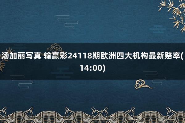 汤加丽写真 输赢彩24118期欧洲四大机构最新赔率(14:00)