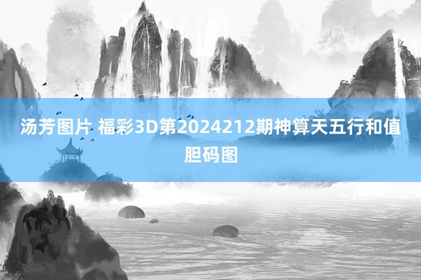 汤芳图片 福彩3D第2024212期神算天五行和值胆码图