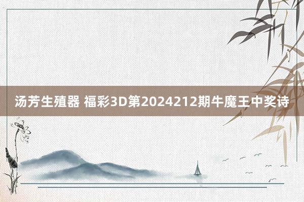 汤芳生殖器 福彩3D第2024212期牛魔王中奖诗