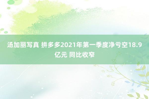 汤加丽写真 拼多多2021年第一季度净亏空18.9亿元 同比收窄